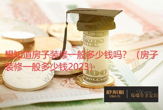 想知道房子裝修一般多少錢嗎?(房子裝修一般多少錢2023)